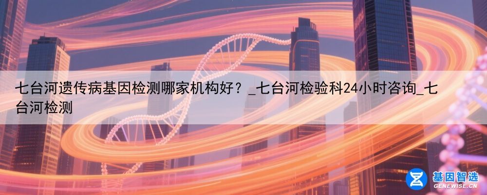 七台河遗传病基因检测哪家机构好？_七台河检验科24小时咨询_七台河检测