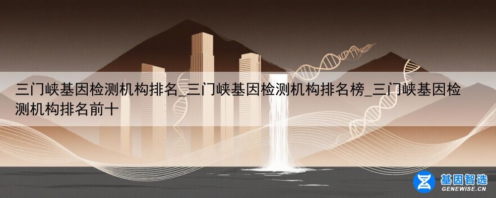 三门峡基因检测机构排名_三门峡基因检测机构排名榜_三门峡基因检测机构排名前十