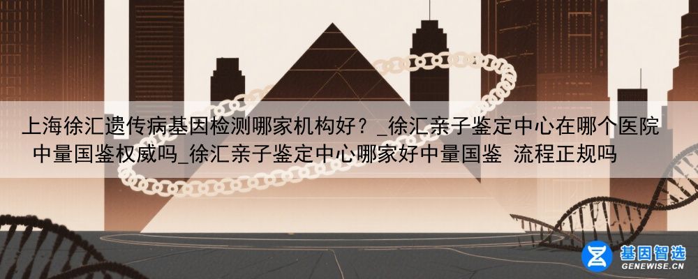 上海徐汇遗传病基因检测哪家机构好？_徐汇亲子鉴定中心在哪个医院 中量国鉴权威吗_徐汇亲子鉴定中心哪家好中量国鉴 流程正规吗