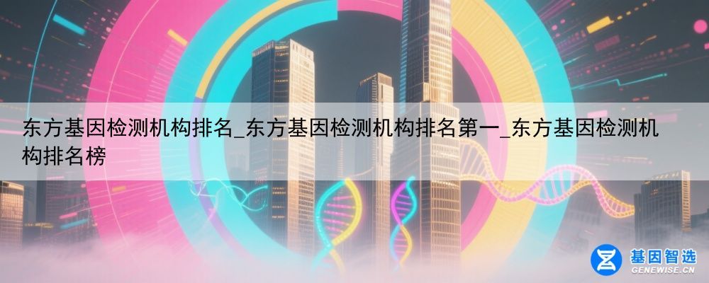 东方基因检测机构排名_东方基因检测机构排名第一_东方基因检测机构排名榜