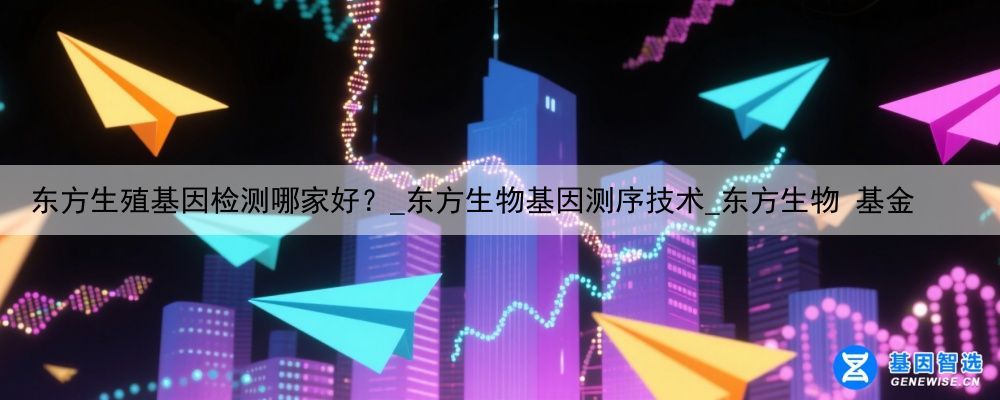 东方生殖基因检测哪家好？_东方生物基因测序技术_东方生物 基金