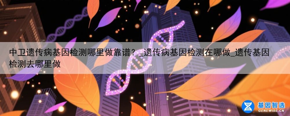 中卫遗传病基因检测哪里做靠谱？_遗传病基因检测在哪做_遗传基因检测去哪里做