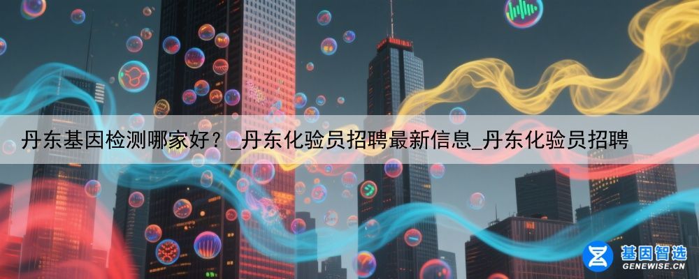 丹东基因检测哪家好？_丹东化验员招聘最新信息_丹东化验员招聘