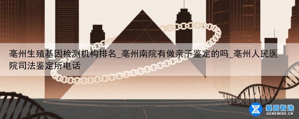亳州生殖基因检测机构排名_亳州南院有做亲子鉴定的吗_亳州人民医院司法鉴定所电话