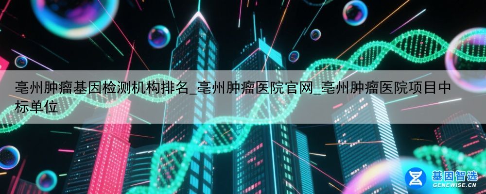 亳州肿瘤基因检测机构排名_亳州肿瘤医院官网_亳州肿瘤医院项目中标单位