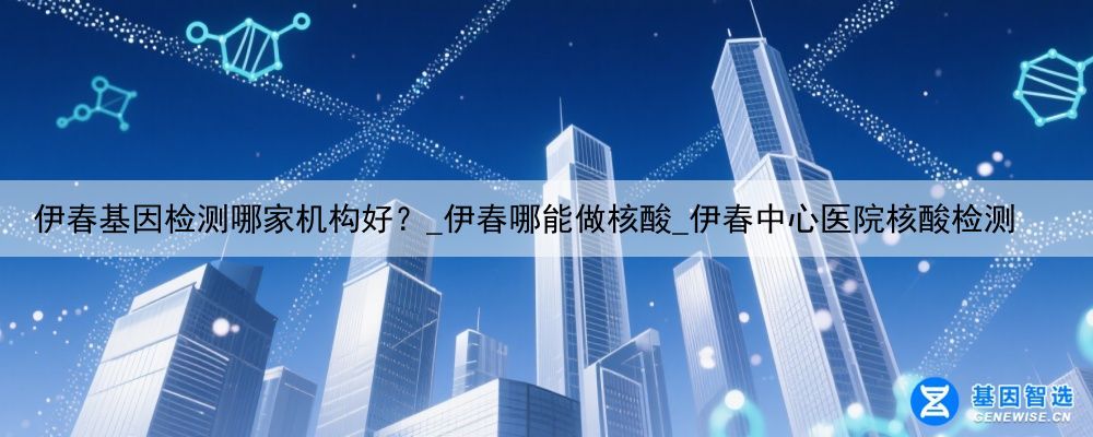 伊春基因检测哪家机构好？_伊春哪能做核酸_伊春中心医院核酸检测