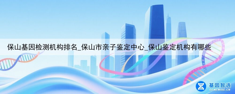 保山基因检测机构排名_保山市亲子鉴定中心_保山鉴定机构有哪些