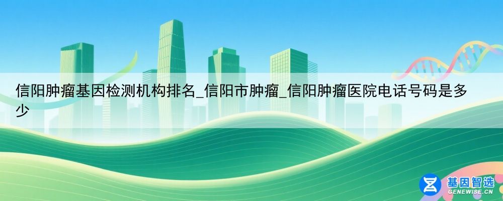 信阳肿瘤基因检测机构排名_信阳市肿瘤_信阳肿瘤医院电话号码是多少