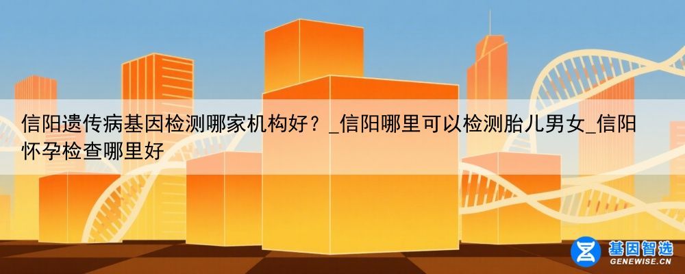 信阳遗传病基因检测哪家机构好？_信阳哪里可以检测胎儿男女_信阳怀孕检查哪里好