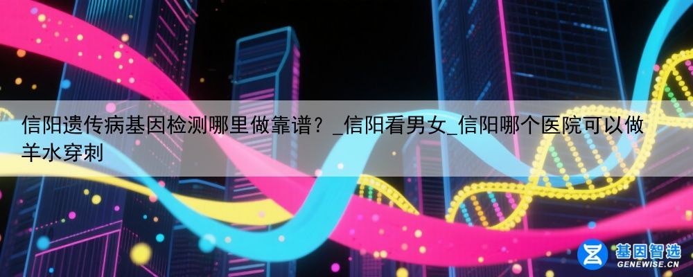 信阳遗传病基因检测哪里做靠谱？_信阳看男女_信阳哪个医院可以做羊水穿刺