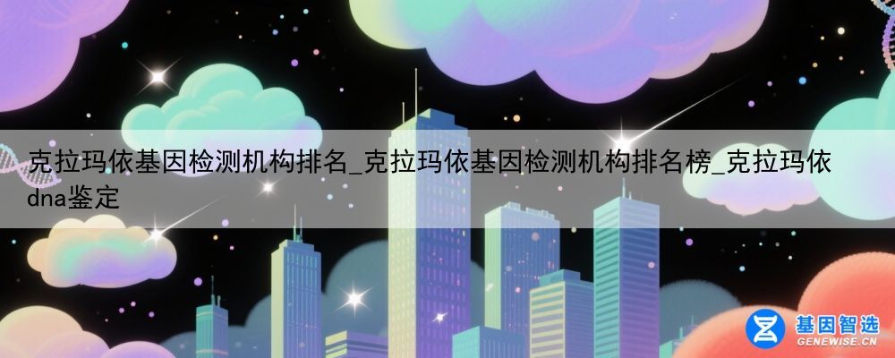 克拉玛依基因检测机构排名_克拉玛依基因检测机构排名榜_克拉玛依dna鉴定
