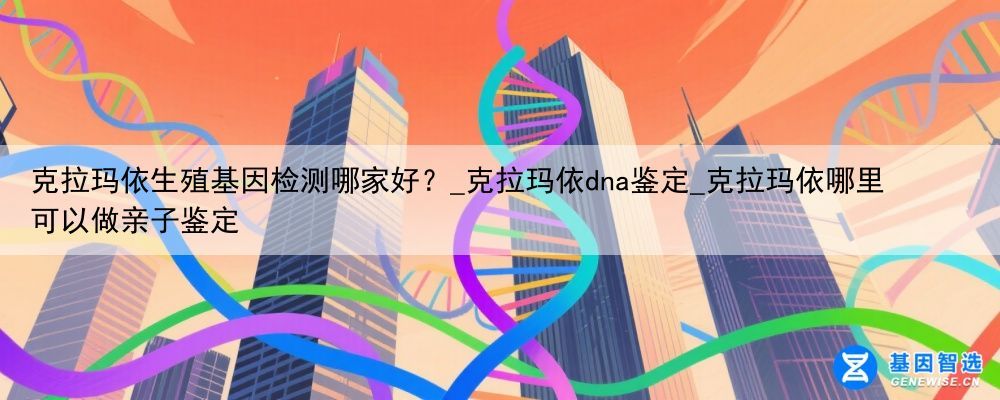 克拉玛依生殖基因检测哪家好？_克拉玛依dna鉴定_克拉玛依哪里可以做亲子鉴定