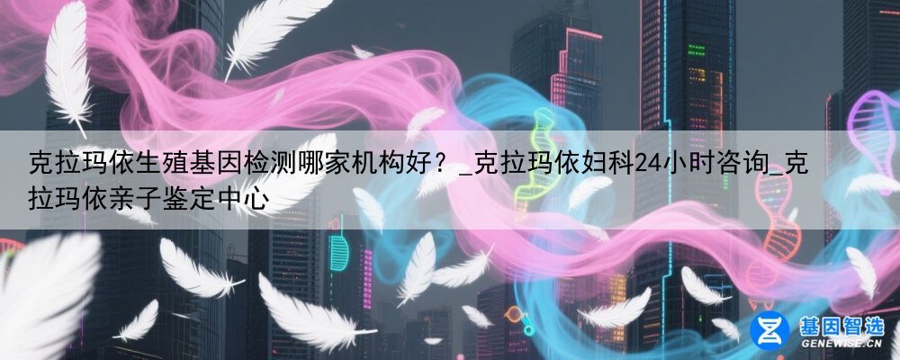 克拉玛依生殖基因检测哪家机构好？_克拉玛依妇科24小时咨询_克拉玛依亲子鉴定中心