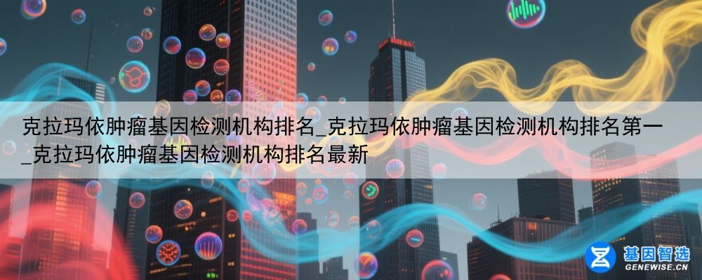 克拉玛依肿瘤基因检测机构排名_克拉玛依肿瘤基因检测机构排名第一_克拉玛依肿瘤基因检测机构排名最新