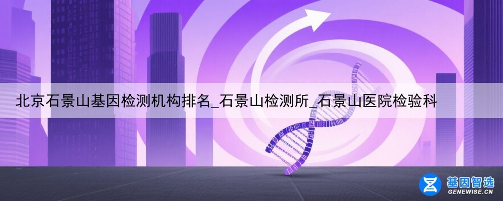 北京石景山基因检测机构排名_石景山检测所_石景山医院检验科