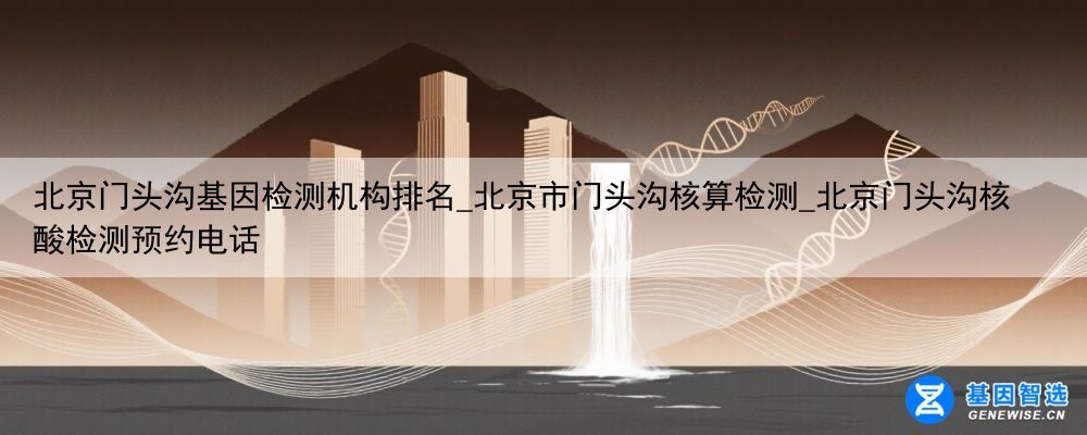 北京门头沟基因检测机构排名_北京市门头沟核算检测_北京门头沟核酸检测预约电话