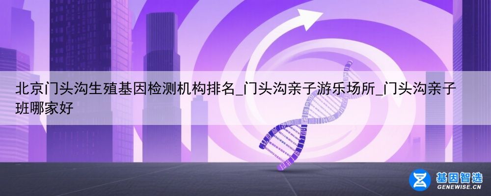 北京门头沟生殖基因检测机构排名_门头沟亲子游乐场所_门头沟亲子班哪家好