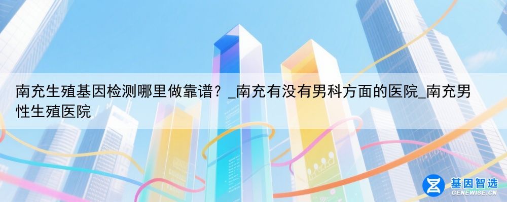 南充生殖基因检测哪里做靠谱？_南充有没有男科方面的医院_南充男性生殖医院