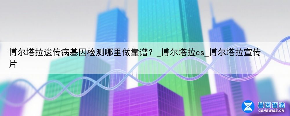博尔塔拉遗传病基因检测哪里做靠谱？_博尔塔拉cs_博尔塔拉宣传片