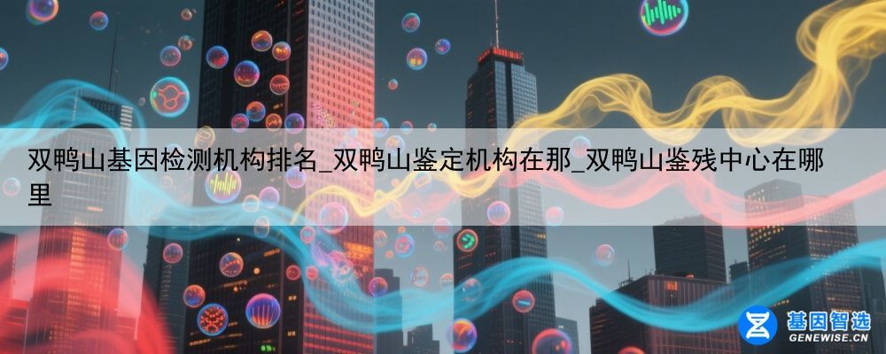 双鸭山基因检测机构排名_双鸭山鉴定机构在那_双鸭山鉴残中心在哪里