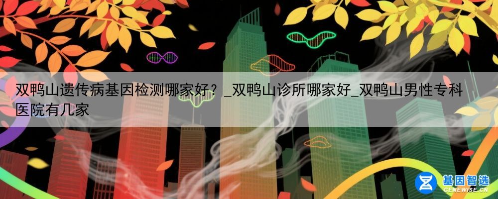 双鸭山遗传病基因检测哪家好？_双鸭山诊所哪家好_双鸭山男性专科医院有几家