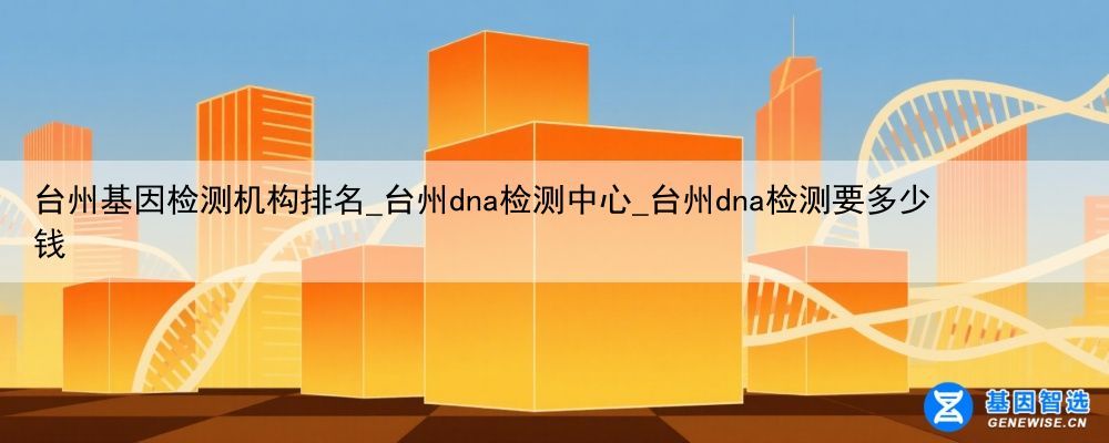 台州基因检测机构排名_台州dna检测中心_台州dna检测要多少钱