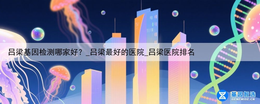 吕梁基因检测哪家好？_吕梁最好的医院_吕梁医院排名