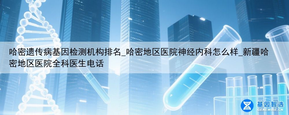 哈密遗传病基因检测机构排名_哈密地区医院神经内科怎么样_新疆哈密地区医院全科医生电话