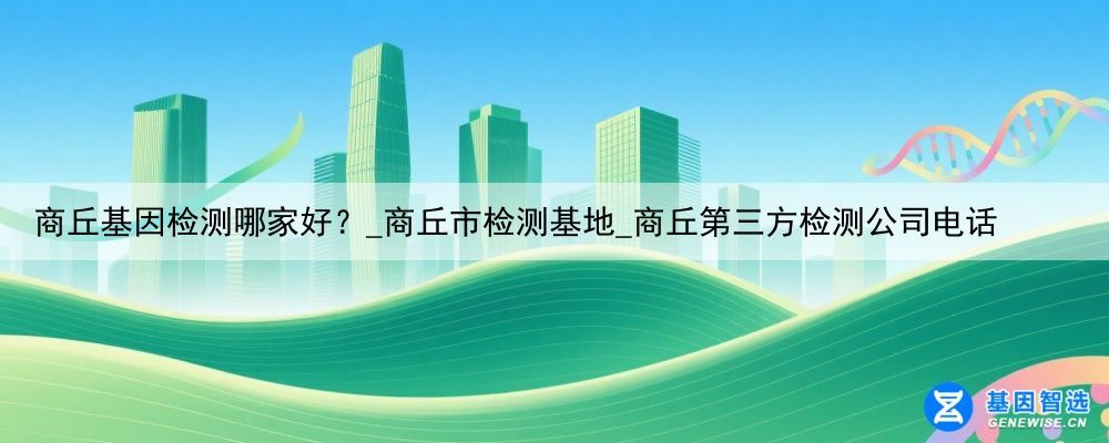 商丘基因检测哪家好？_商丘市检测基地_商丘第三方检测公司电话