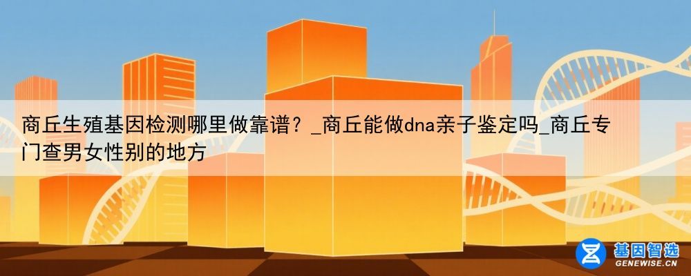 商丘生殖基因检测哪里做靠谱？_商丘能做dna亲子鉴定吗_商丘专门查男女性别的地方