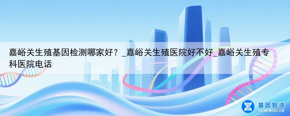 嘉峪关生殖基因检测哪家好？_嘉峪关生殖医院好不好_嘉峪关生殖专科医院电话