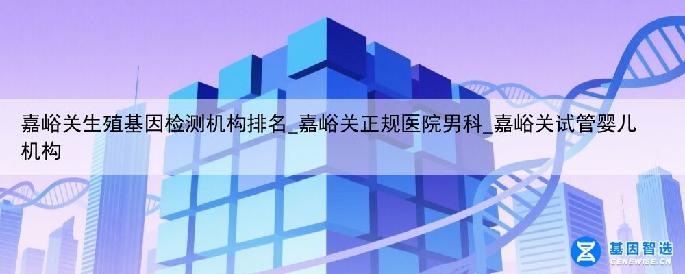 嘉峪关生殖基因检测机构排名_嘉峪关正规医院男科_嘉峪关试管婴儿机构