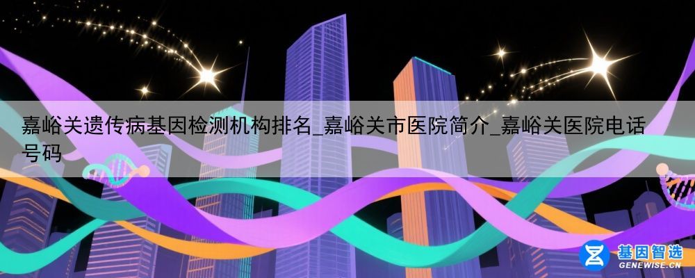 嘉峪关遗传病基因检测机构排名_嘉峪关市医院简介_嘉峪关医院电话号码