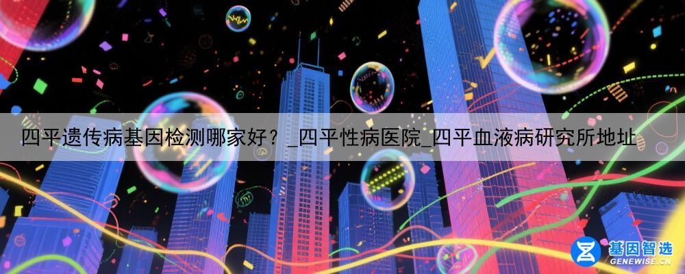 四平遗传病基因检测哪家好？_四平性病医院_四平血液病研究所地址