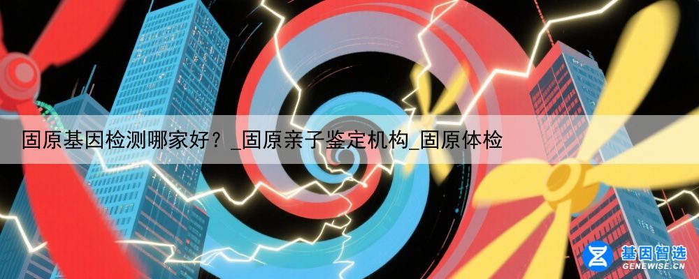 固原基因检测哪家好？_固原亲子鉴定机构_固原体检