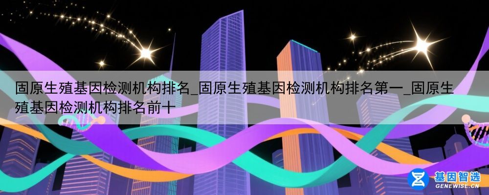 固原生殖基因检测机构排名_固原生殖基因检测机构排名第一_固原生殖基因检测机构排名前十
