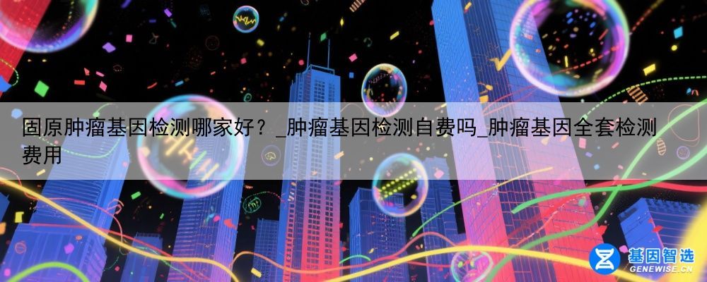 固原肿瘤基因检测哪家好？_肿瘤基因检测自费吗_肿瘤基因全套检测费用