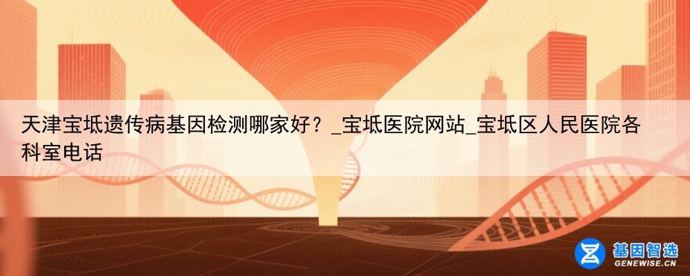 天津宝坻遗传病基因检测哪家好？_宝坻医院网站_宝坻区人民医院各科室电话