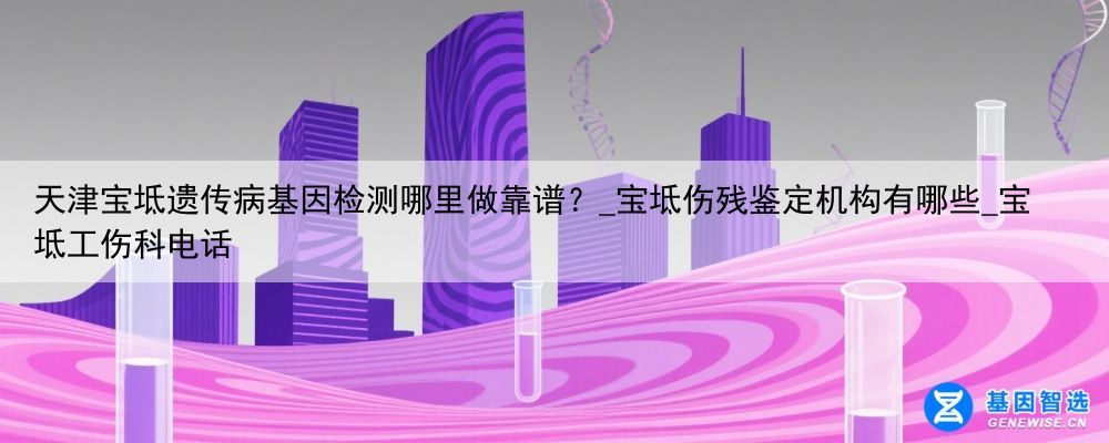 天津宝坻遗传病基因检测哪里做靠谱？_宝坻伤残鉴定机构有哪些_宝坻工伤科电话