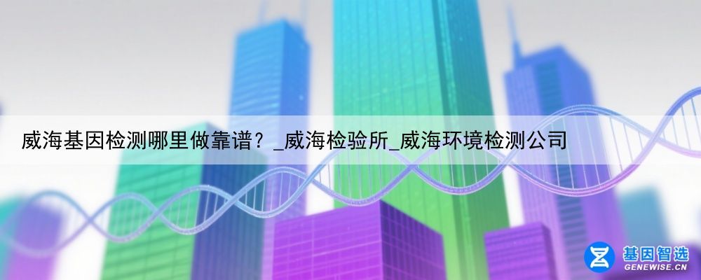 威海基因检测哪里做靠谱？_威海检验所_威海环境检测公司