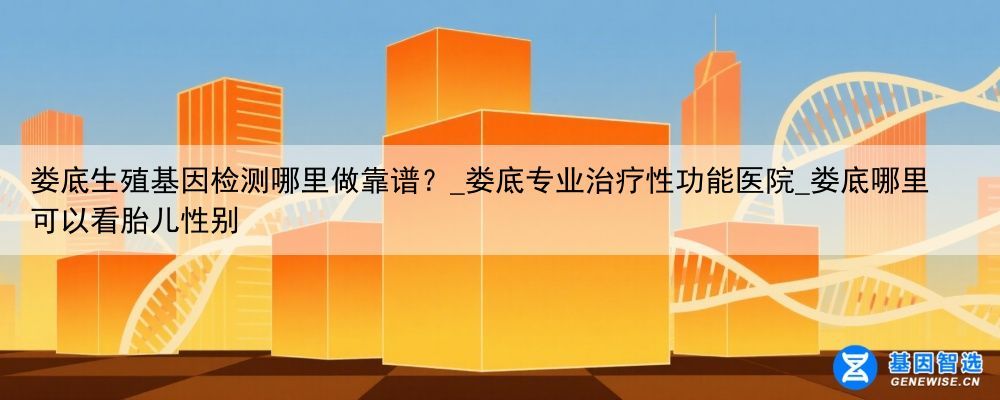 娄底生殖基因检测哪里做靠谱？_娄底专业治疗性功能医院_娄底哪里可以看胎儿性别