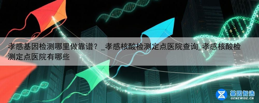 孝感基因检测哪里做靠谱？_孝感核酸检测定点医院查询_孝感核酸检测定点医院有哪些