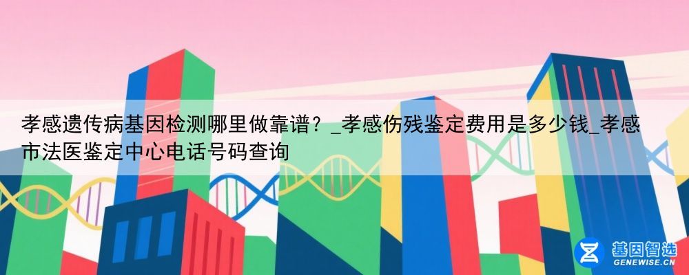 孝感遗传病基因检测哪里做靠谱？_孝感伤残鉴定费用是多少钱_孝感市法医鉴定中心电话号码查询