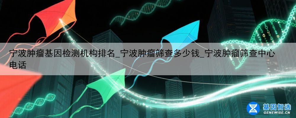 宁波肿瘤基因检测机构排名_宁波肿瘤筛查多少钱_宁波肿瘤筛查中心电话