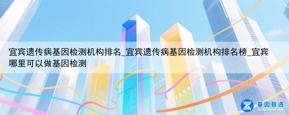 宜宾遗传病基因检测机构排名_宜宾遗传病基因检测机构排名榜_宜宾哪里可以做基因检测