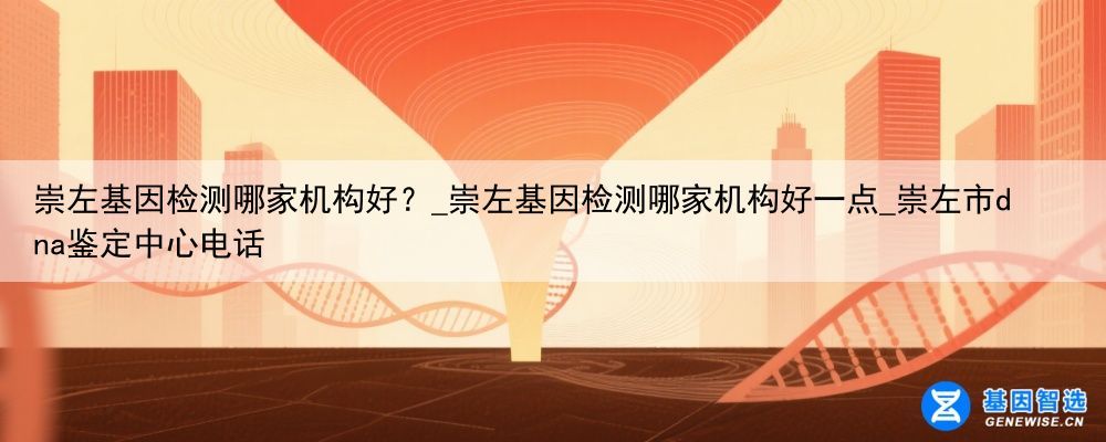 崇左基因检测哪家机构好？_崇左基因检测哪家机构好一点_崇左市dna鉴定中心电话