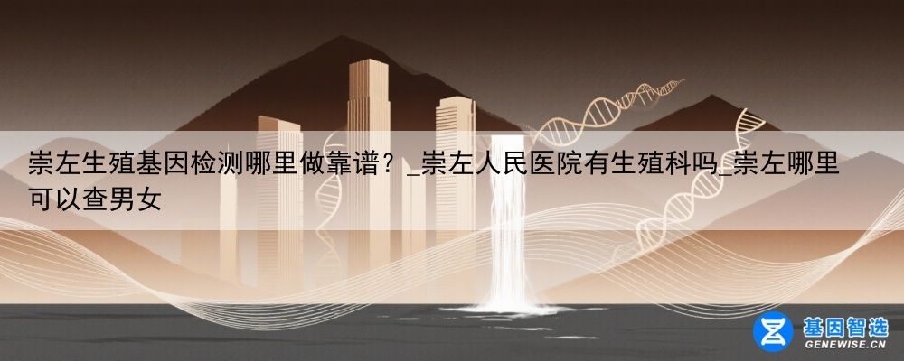 崇左生殖基因检测哪里做靠谱？_崇左人民医院有生殖科吗_崇左哪里可以查男女