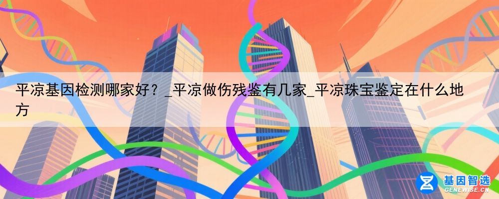 平凉基因检测哪家好？_平凉做伤残鉴有几家_平凉珠宝鉴定在什么地方