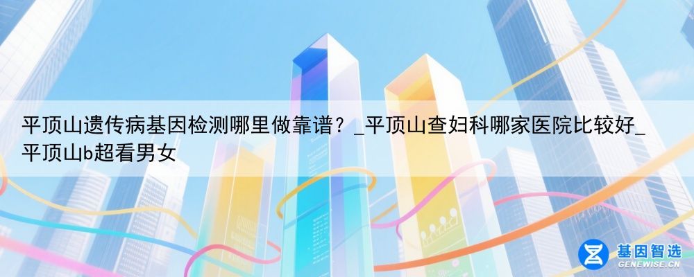 平顶山遗传病基因检测哪里做靠谱？_平顶山查妇科哪家医院比较好_平顶山b超看男女
