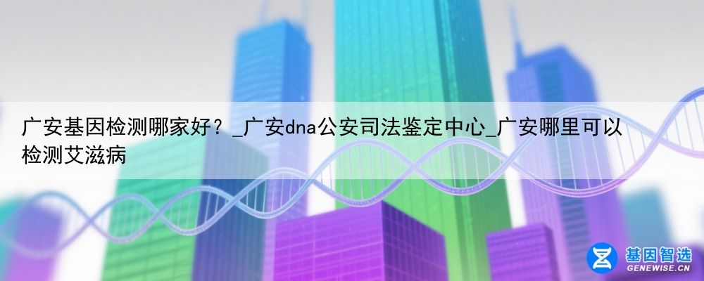 广安基因检测哪家好？_广安dna公安司法鉴定中心_广安哪里可以检测艾滋病